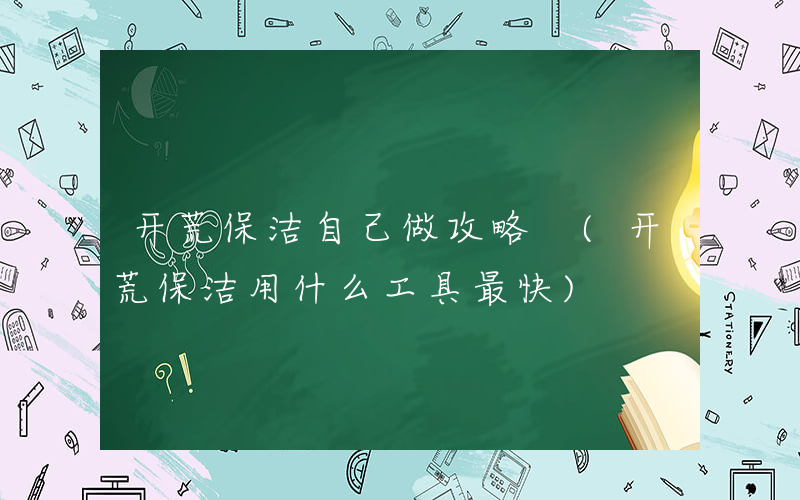 开荒保洁自己做攻略 (开荒保洁用什么工具最快)